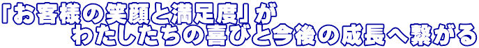 「お客様の笑顔と満足度」が 　　　わたしたちの喜びと今後の成長へ繋がる